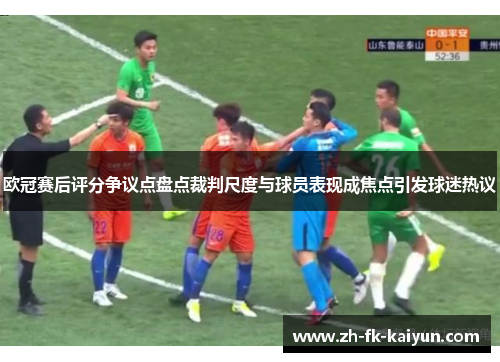 欧冠赛后评分争议点盘点裁判尺度与球员表现成焦点引发球迷热议