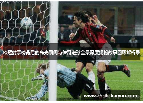 欧冠射手榜背后的高光瞬间与传奇进球全景深度揭秘故事回顾解析录