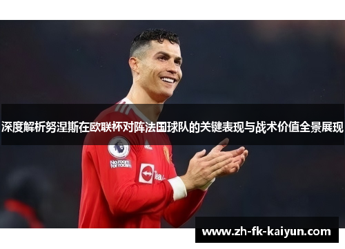 深度解析努涅斯在欧联杯对阵法国球队的关键表现与战术价值全景展现